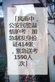 风雨中，公安民警温情护考：加急制发身份证414张，紧急送考1590人次